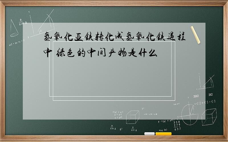 氢氧化亚铁转化成氢氧化铁过程中 绿色的中间产物是什么