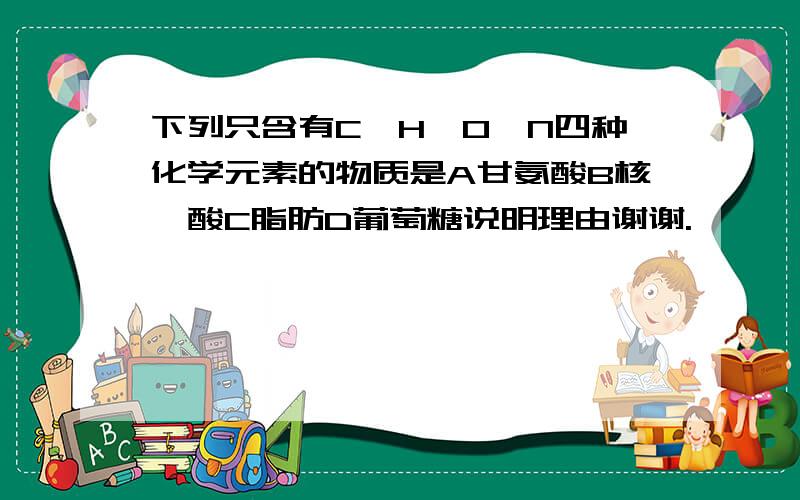 下列只含有C,H,O,N四种化学元素的物质是A甘氨酸B核苷酸C脂肪D葡萄糖说明理由谢谢.