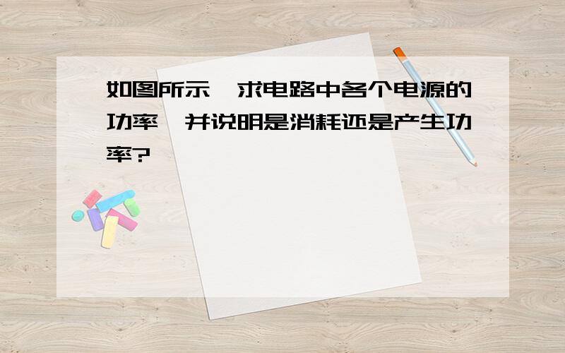 如图所示,求电路中各个电源的功率,并说明是消耗还是产生功率?