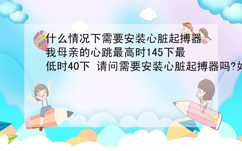 什么情况下需要安装心脏起搏器我母亲的心跳最高时145下最低时40下 请问需要安装心脏起搏器吗?如果需要安装起搏器,心脏功能会不会进一步退化