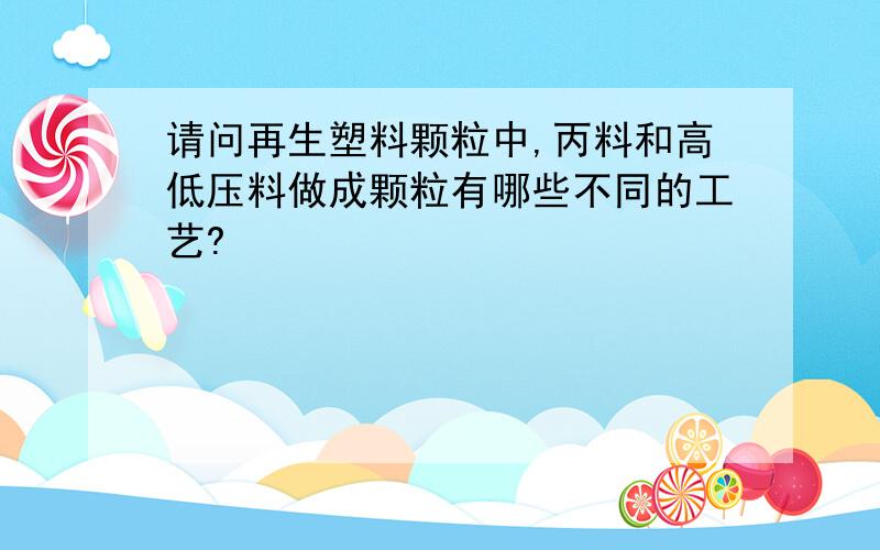 请问再生塑料颗粒中,丙料和高低压料做成颗粒有哪些不同的工艺?