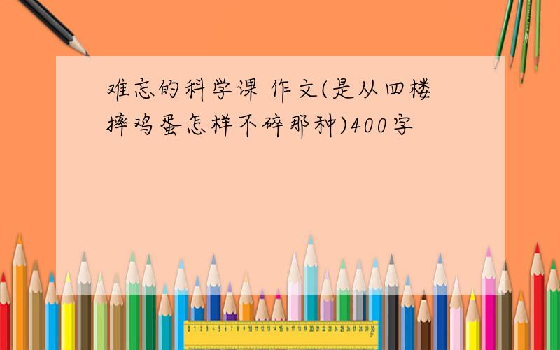 难忘的科学课 作文(是从四楼摔鸡蛋怎样不碎那种)400字