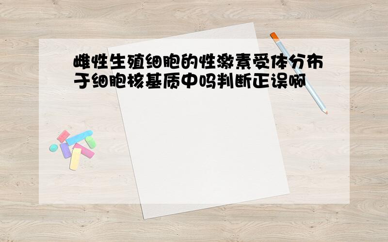 雌性生殖细胞的性激素受体分布于细胞核基质中吗判断正误啊