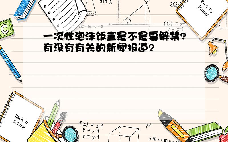 一次性泡沫饭盒是不是要解禁?有没有有关的新闻报道?