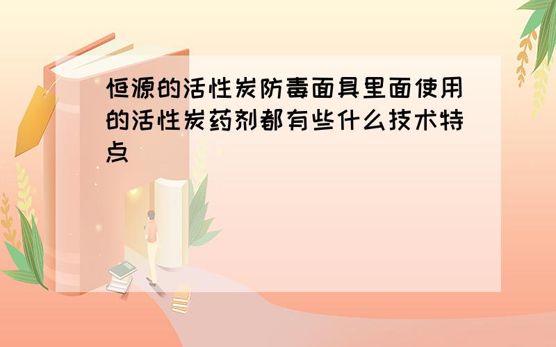 恒源的活性炭防毒面具里面使用的活性炭药剂都有些什么技术特点