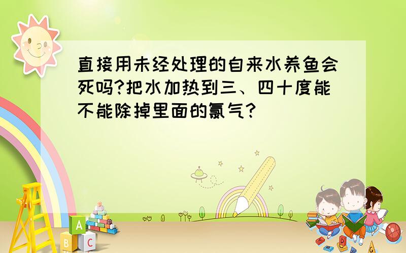 直接用未经处理的自来水养鱼会死吗?把水加热到三、四十度能不能除掉里面的氯气?