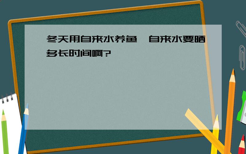 冬天用自来水养鱼,自来水要晒多长时间啊?