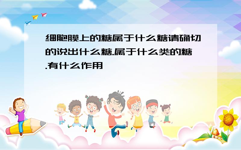 细胞膜上的糖属于什么糖请确切的说出什么糖.属于什么类的糖.有什么作用