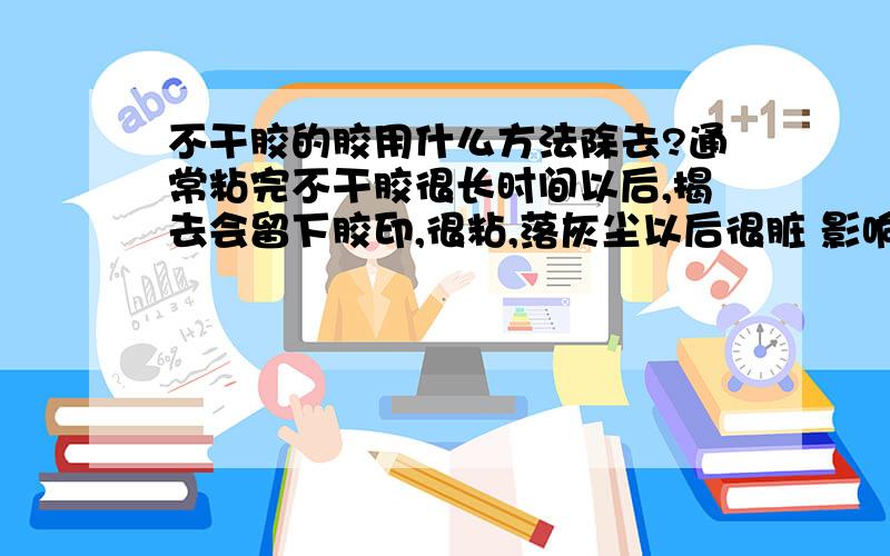 不干胶的胶用什么方法除去?通常粘完不干胶很长时间以后,揭去会留下胶印,很粘,落灰尘以后很脏 影响美观 有什么好方法彻底去除干净么?