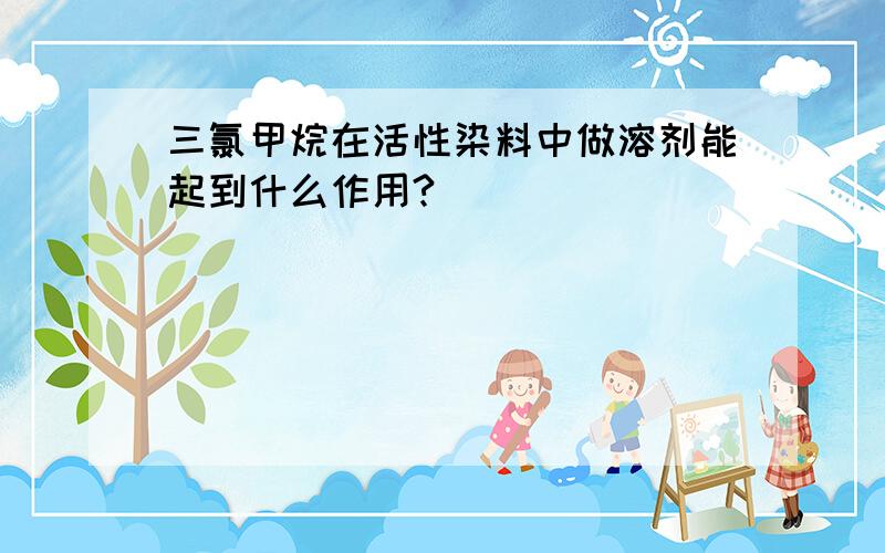 三氯甲烷在活性染料中做溶剂能起到什么作用?