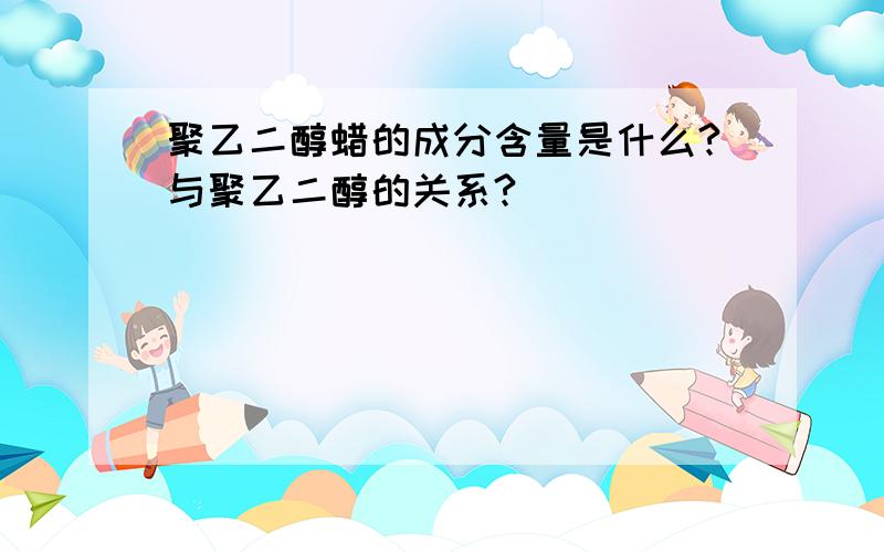 聚乙二醇蜡的成分含量是什么?与聚乙二醇的关系?