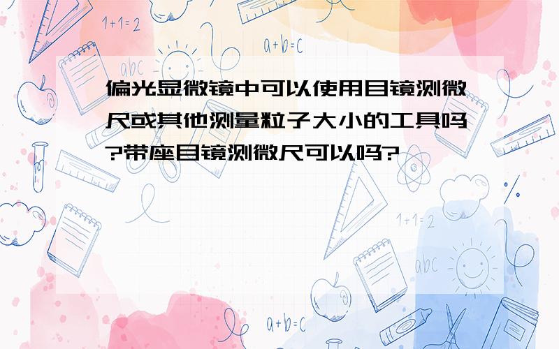 偏光显微镜中可以使用目镜测微尺或其他测量粒子大小的工具吗?带座目镜测微尺可以吗?