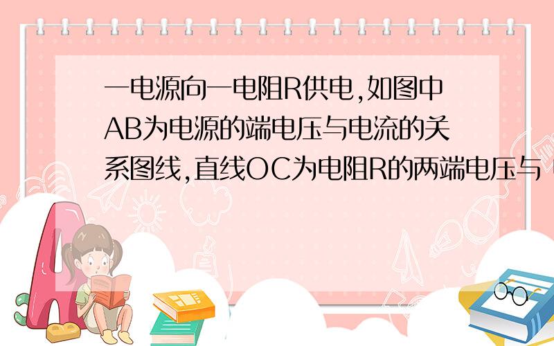 一电源向一电阻R供电,如图中AB为电源的端电压与电流的关系图线,直线OC为电阻R的两端电压与 电流的关系图线,由图可知电源消耗的功率     W,电源的内阻消耗的功率为      W.