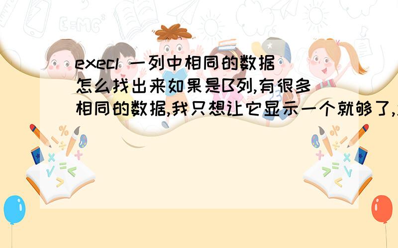 execl 一列中相同的数据怎么找出来如果是B列,有很多相同的数据,我只想让它显示一个就够了,怎么弄啊是的,去掉重复的数据