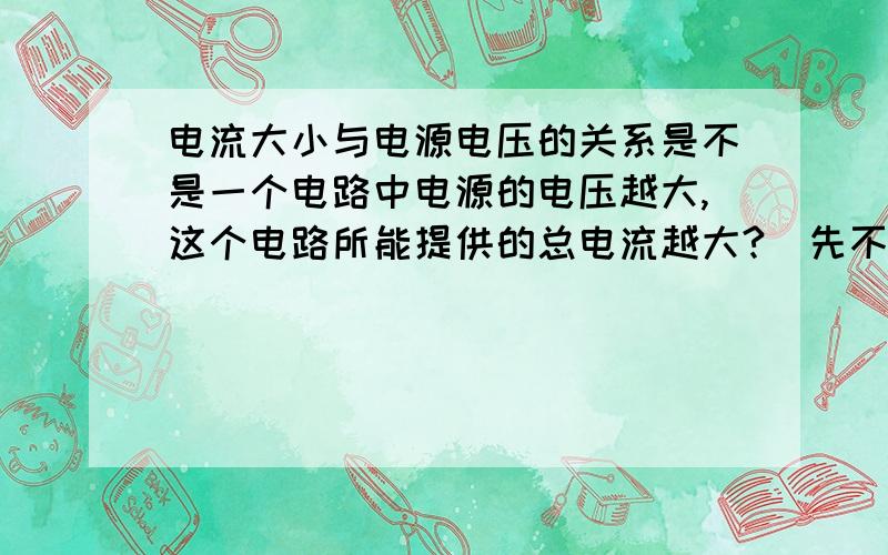 电流大小与电源电压的关系是不是一个电路中电源的电压越大,这个电路所能提供的总电流越大?（先不考虑用电器是并联还是串联