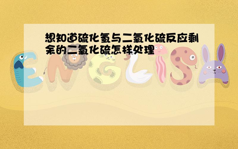 想知道硫化氢与二氧化硫反应剩余的二氧化硫怎样处理