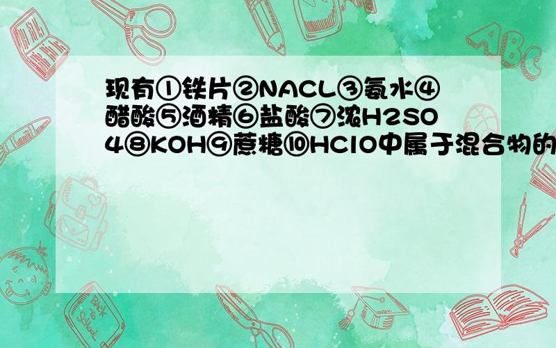 现有①铁片②NACL③氨水④醋酸⑤酒精⑥盐酸⑦浓H2SO4⑧KOH⑨蔗糖⑩HClO中属于混合物的是?属化合物的是?属电解质的是?属非电解质的是?属强电解质的是?弱电解质的是?既不是电解质,也不是非