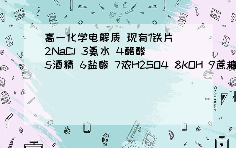 高一化学电解质 现有1铁片 2NaCl 3氨水 4醋酸 5酒精 6盐酸 7浓H2SO4 8KOH 9蔗糖 10H2S .其中属于电解质的是 属于非电解质的是 属于强电解质的是 属于弱电解质的是