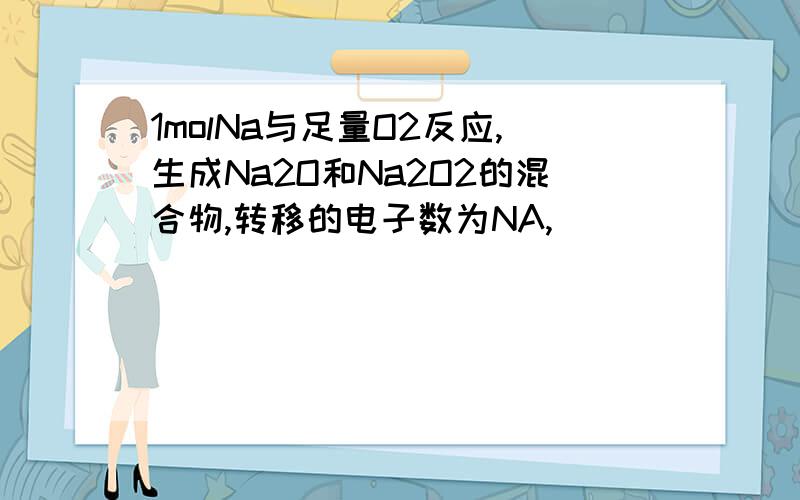 1molNa与足量O2反应,生成Na2O和Na2O2的混合物,转移的电子数为NA,