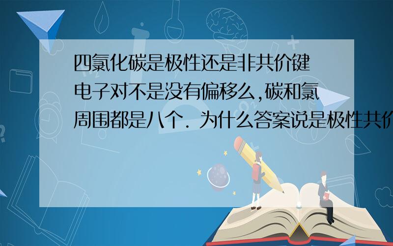 四氯化碳是极性还是非共价键 电子对不是没有偏移么,碳和氯周围都是八个. 为什么答案说是极性共价键