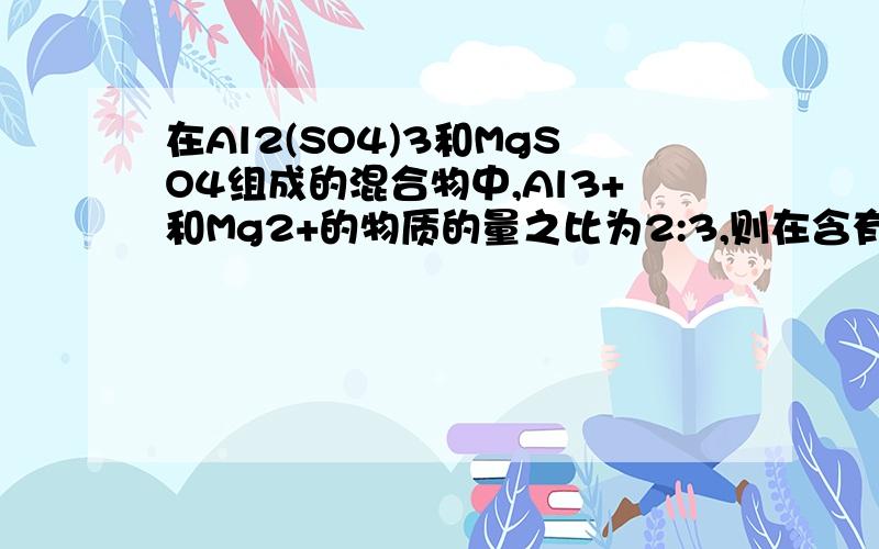 在Al2(SO4)3和MgSO4组成的混合物中,Al3+和Mg2+的物质的量之比为2:3,则在含有2molSO42-的混合物中,MgSO4的质量是多少克?我知道这题的答案,也看过几份解析.但是,我想知道解析中的“将Al3＋与Mg2＋的物