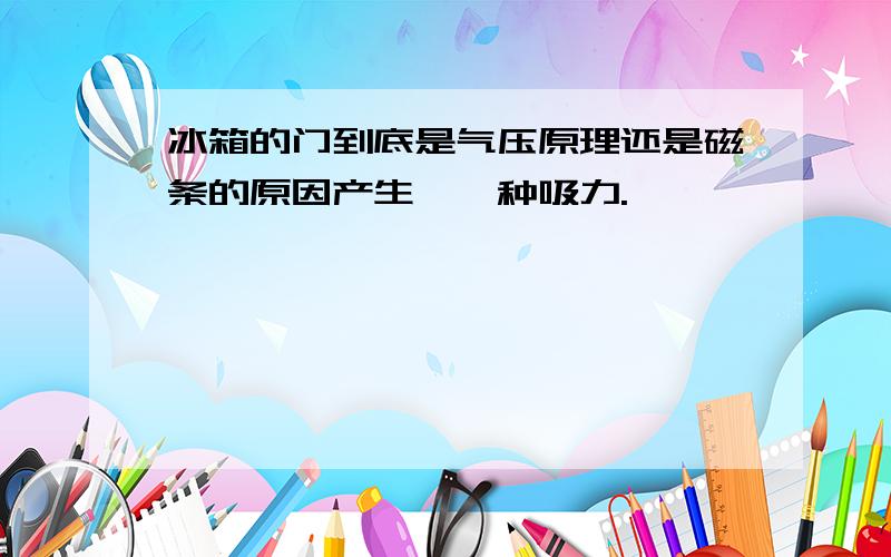 冰箱的门到底是气压原理还是磁条的原因产生一一种吸力.