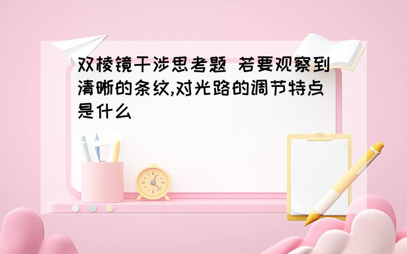 双棱镜干涉思考题 若要观察到清晰的条纹,对光路的调节特点是什么