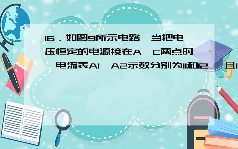 16．如图9所示电路,当把电压恒定的电源接在A、C两点时,电流表A1、A2示数分别为I1和I2 ,且I1 :I2=9:5；图传不上去