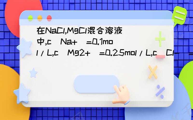 在NaCl,MgCl混合溶液中,c（Na+）=0.1mol/L,c（Mg2+）=0.25mol/L,c（Cl-）=?