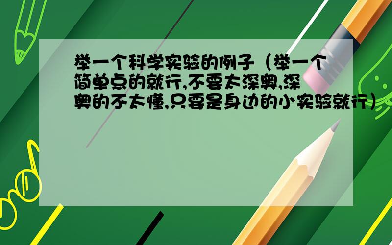 举一个科学实验的例子（举一个简单点的就行,不要太深奥,深奥的不太懂,只要是身边的小实验就行）