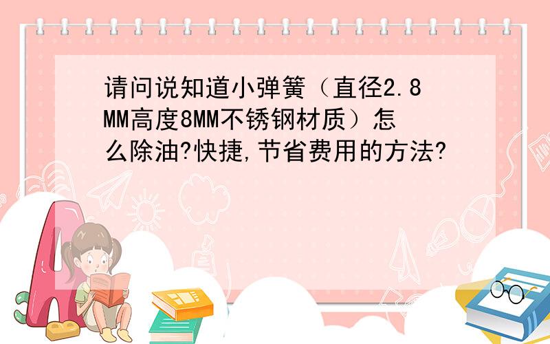 请问说知道小弹簧（直径2.8MM高度8MM不锈钢材质）怎么除油?快捷,节省费用的方法?