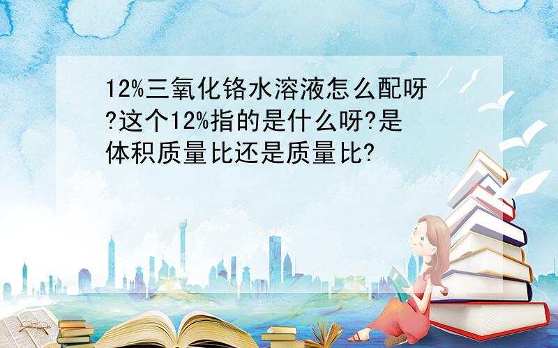 12%三氧化铬水溶液怎么配呀?这个12%指的是什么呀?是体积质量比还是质量比?