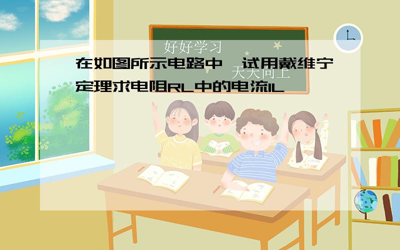 在如图所示电路中,试用戴维宁定理求电阻RL中的电流IL