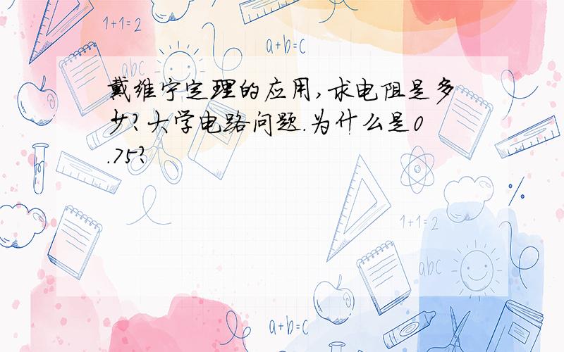 戴维宁定理的应用,求电阻是多少?大学电路问题.为什么是0.75?