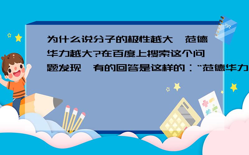 为什么说分子的极性越大,范德华力越大?在百度上搜索这个问题发现,有的回答是这样的：“范德华力有三种来源,即色散力、诱导力和取向力.极性分子中取向力是主要的.取向力是分子的固有