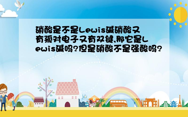 硝酸是不是Lewis碱硝酸又有孤对电子又有双键,那它是Lewis碱吗?但是硝酸不是强酸吗?