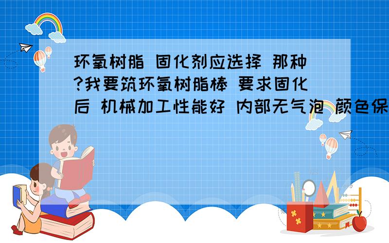 环氧树脂 固化剂应选择 那种?我要筑环氧树脂棒 要求固化后 机械加工性能好 内部无气泡 颜色保持透明请明确说出 固化剂名称 百度上那些笼统的就算了