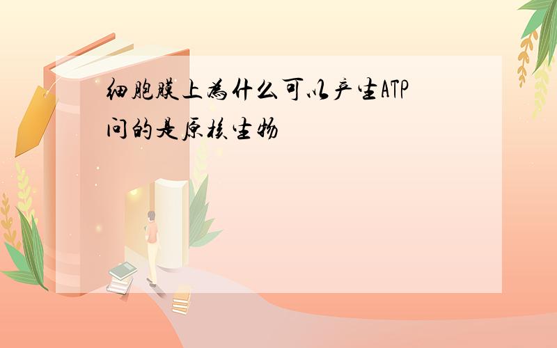 细胞膜上为什么可以产生ATP问的是原核生物