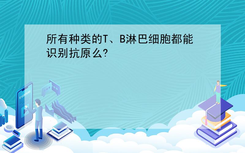 所有种类的T、B淋巴细胞都能识别抗原么?