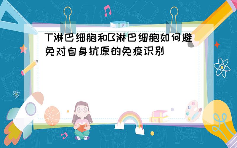 T淋巴细胞和B淋巴细胞如何避免对自身抗原的免疫识别