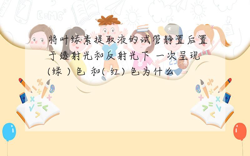 将叶绿素提取液的试管静置后置于透射光和反射光下 一次呈现(绿 ) 色 和( 红) 色为什么