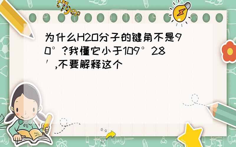 为什么H2O分子的键角不是90°?我懂它小于109°28′,不要解释这个