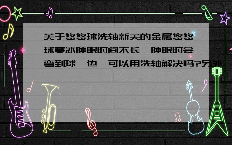 关于悠悠球洗轴新买的金属悠悠球寒冰睡眠时间不长,睡眠时会弯到球一边,可以用洗轴解决吗?另外,悠悠球专用润滑油A可以用来洗轴吗...还有洗轴的方法.麻烦各位大侠了!