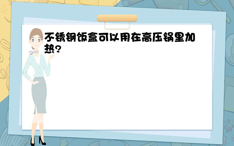 不锈钢饭盒可以用在高压锅里加热?