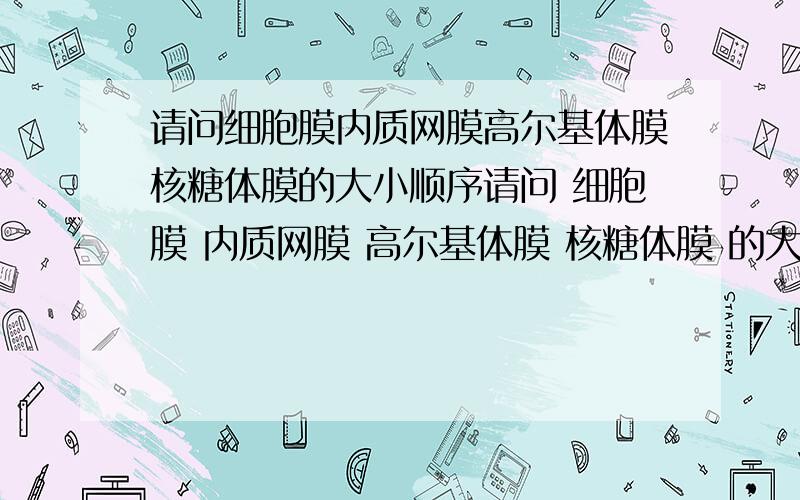 请问细胞膜内质网膜高尔基体膜核糖体膜的大小顺序请问 细胞膜 内质网膜 高尔基体膜 核糖体膜 的大小顺序我疑惑的是细胞膜真的是最大的吗？