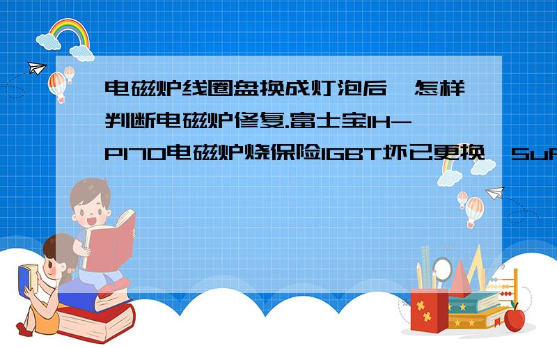 电磁炉线圈盘换成灯泡后,怎样判断电磁炉修复.富士宝IH-P170电磁炉烧保险IGBT坏已更换,5uF 2uF电容好.