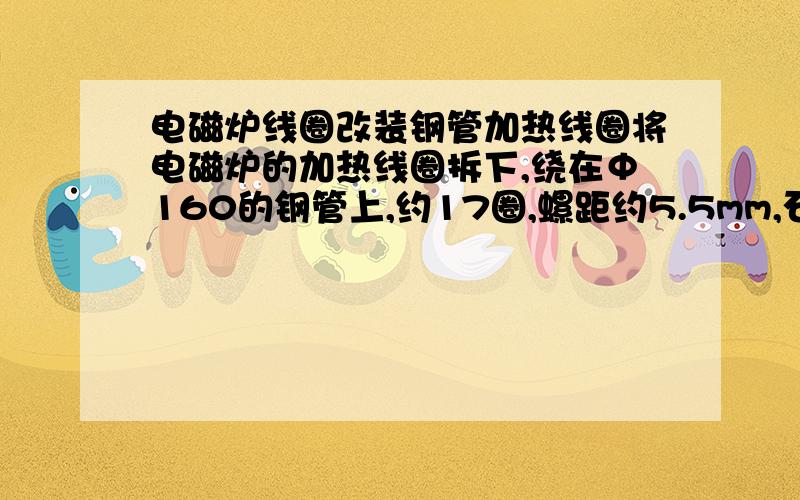 电磁炉线圈改装钢管加热线圈将电磁炉的加热线圈拆下,绕在Φ160的钢管上,约17圈,螺距约5.5mm,石棉布绝缘；绕完后仍接入电磁炉的原位置,结果一接通电源就跳闸,这是为什么?请专家指教!原来