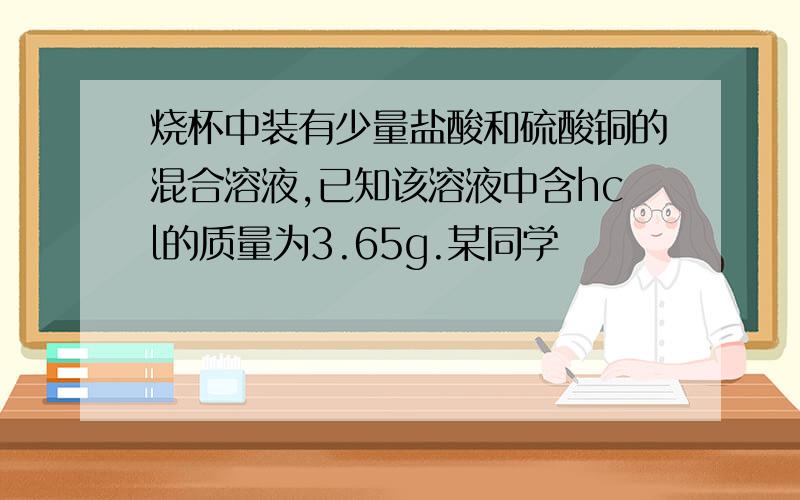 烧杯中装有少量盐酸和硫酸铜的混合溶液,已知该溶液中含hcl的质量为3.65g.某同学