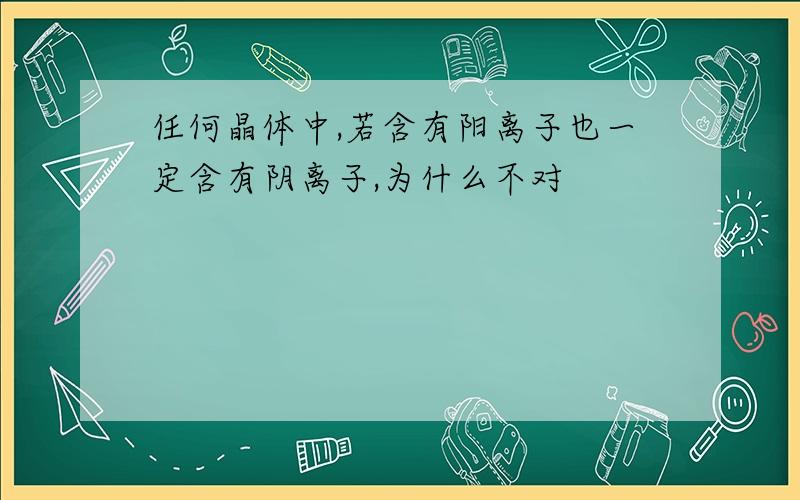 任何晶体中,若含有阳离子也一定含有阴离子,为什么不对