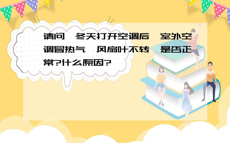 请问,冬天打开空调后,室外空调冒热气,风扇叶不转,是否正常?什么原因?